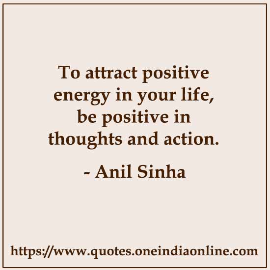 To attract positive energy in your life, be positive in thoughts and action.  Anil Sinha